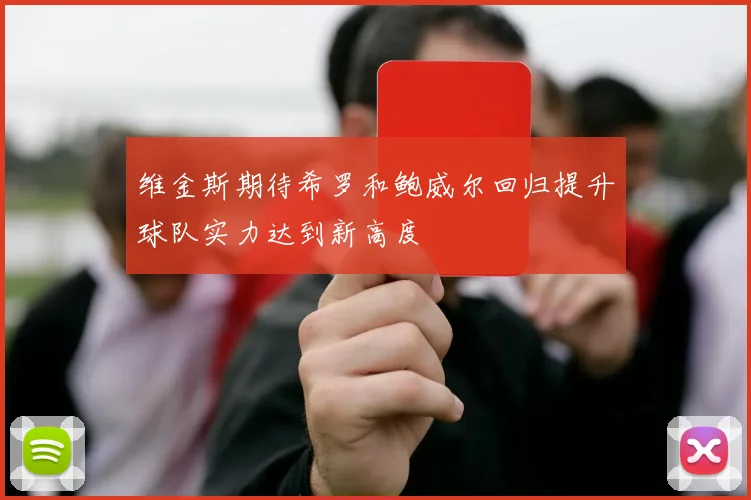 维金斯期待希罗和鲍威尔回归提升球队实力达到新高度
