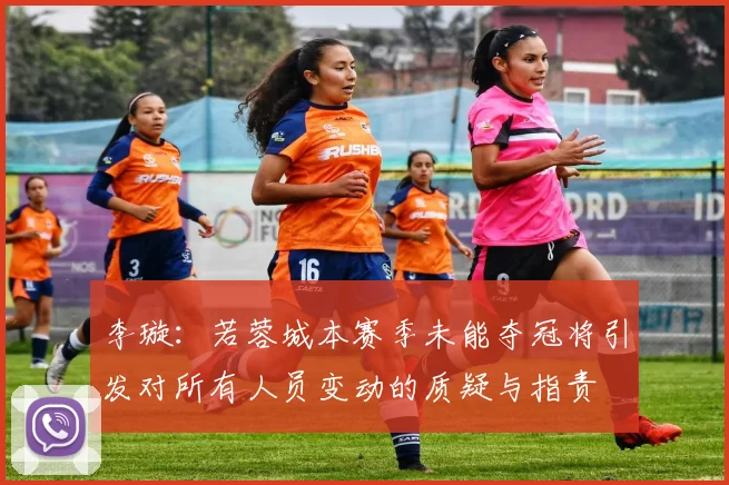 李璇：若蓉城本赛季未能夺冠将引发对所有人员变动的质疑与指责