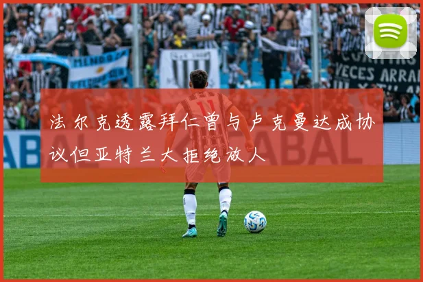 法尔克透露拜仁曾与卢克曼达成协议但亚特兰大拒绝放人