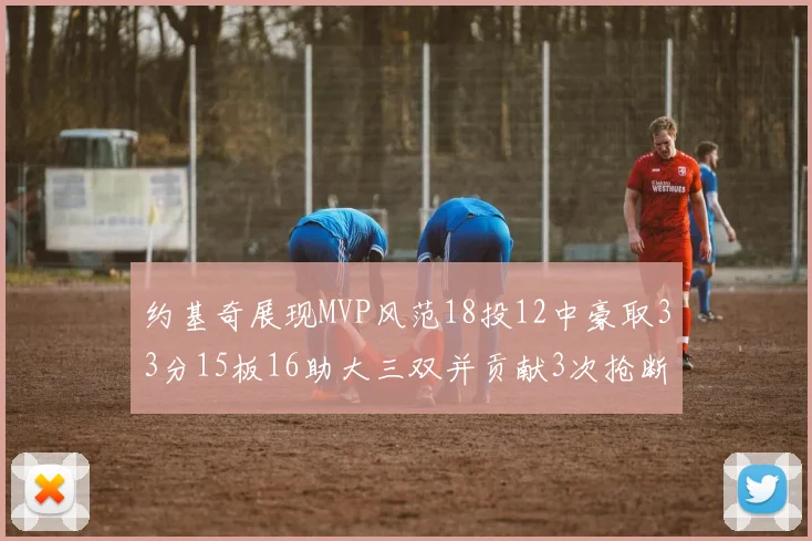 约基奇展现MVP风范18投12中豪取33分15板16助大三双并贡献3次抢断