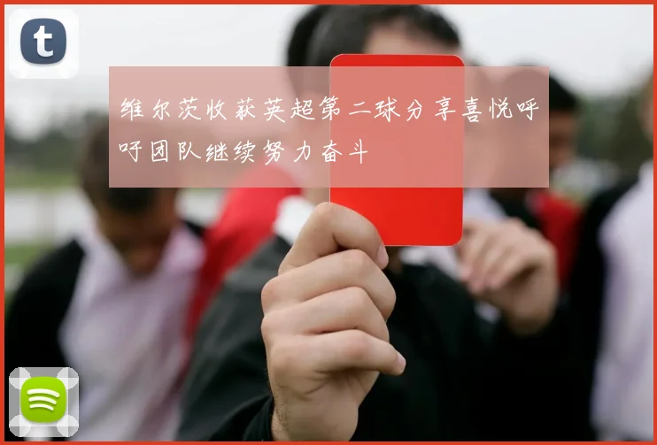 维尔茨收获英超第二球分享喜悦呼吁团队继续努力奋斗