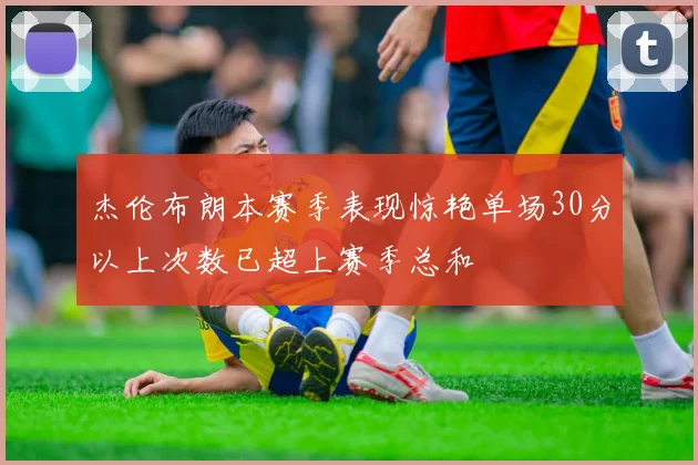 杰伦布朗本赛季表现惊艳单场30分以上次数已超上赛季总和