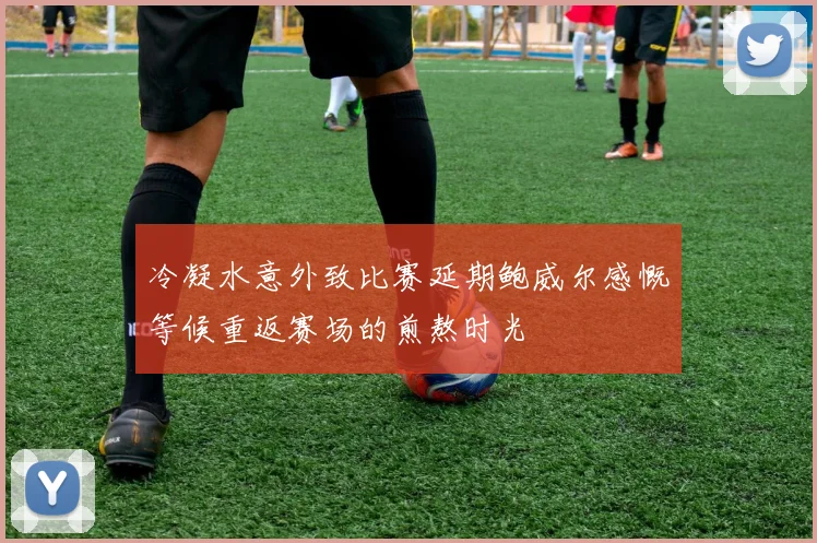 冷凝水意外致比赛延期鲍威尔感慨等候重返赛场的煎熬时光
