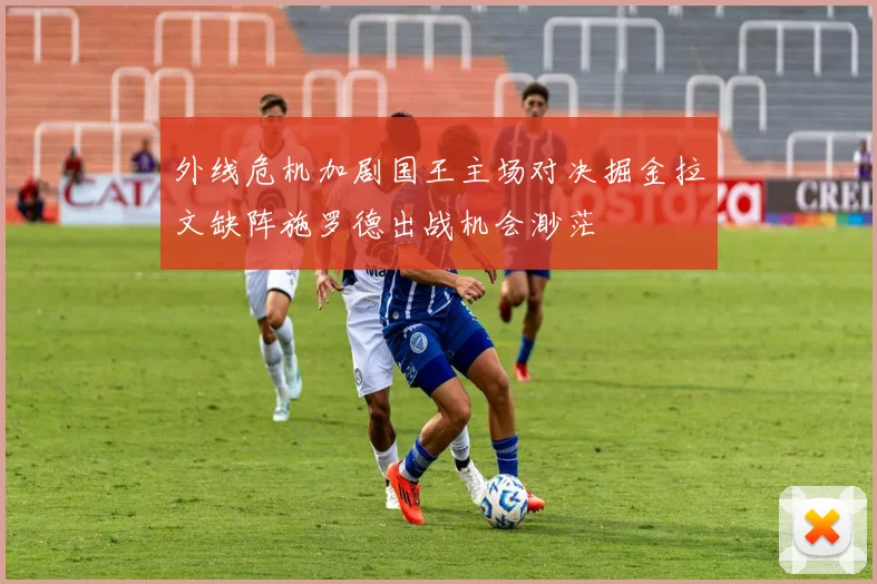 外线危机加剧国王主场对决掘金拉文缺阵施罗德出战机会渺茫