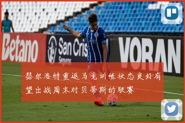 瑟尔洛特重返马竞训练状态良好有望出战周末对贝蒂斯的联赛