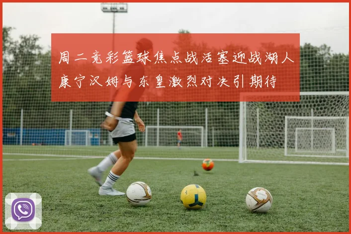 周二竞彩篮球焦点战活塞迎战湖人康宁汉姆与东皇激烈对决引期待