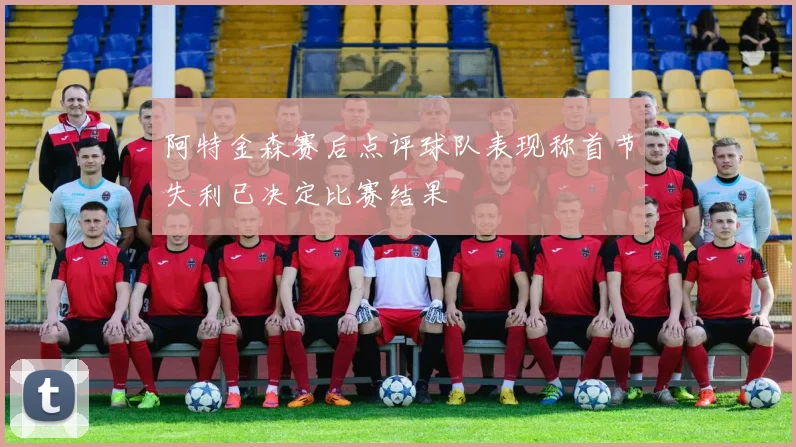 阿特金森赛后点评球队表现称首节失利已决定比赛结果