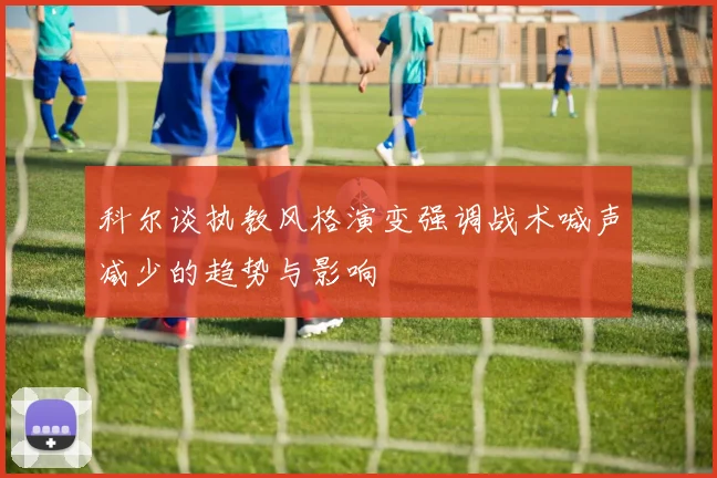 科尔谈执教风格演变强调战术喊声减少的趋势与影响