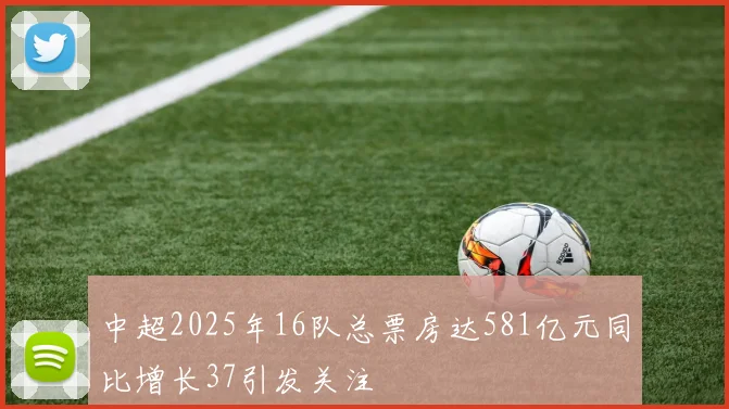 中超2025年16队总票房达581亿元同比增长37引发关注