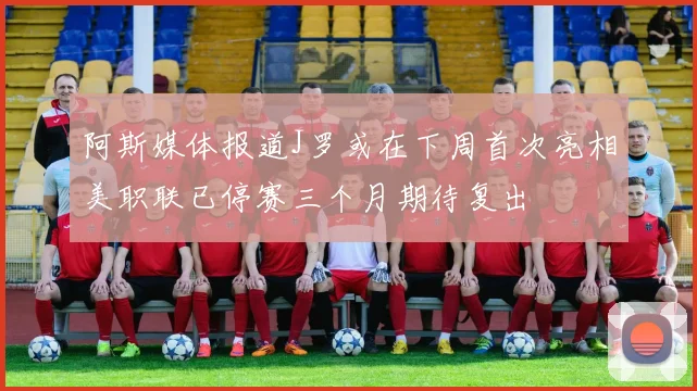 阿斯媒体报道J罗或在下周首次亮相美职联已停赛三个月期待复出