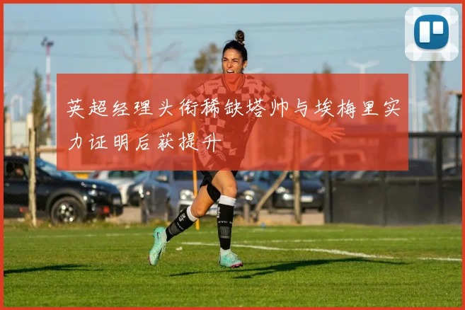 英超经理头衔稀缺塔帅与埃梅里实力证明后获提升