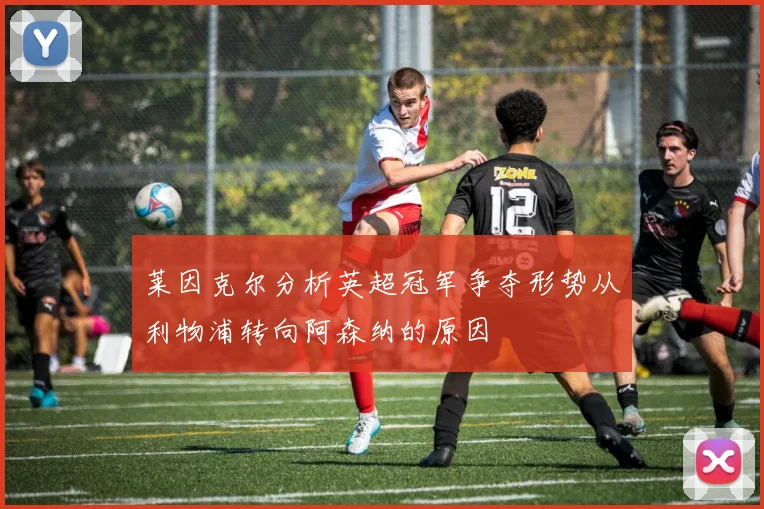 莱因克尔分析英超冠军争夺形势从利物浦转向阿森纳的原因