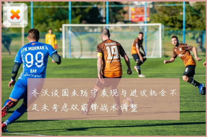 齐沃谈国米防守表现与进攻机会不足未考虑双前锋战术调整