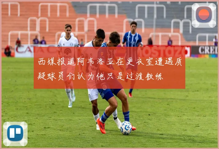 西媒报道阿韦洛亚在更衣室遭遇质疑球员们认为他只是过渡教练