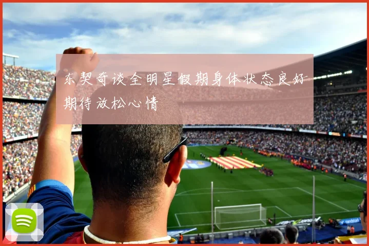 东契奇谈全明星假期身体状态良好期待放松心情