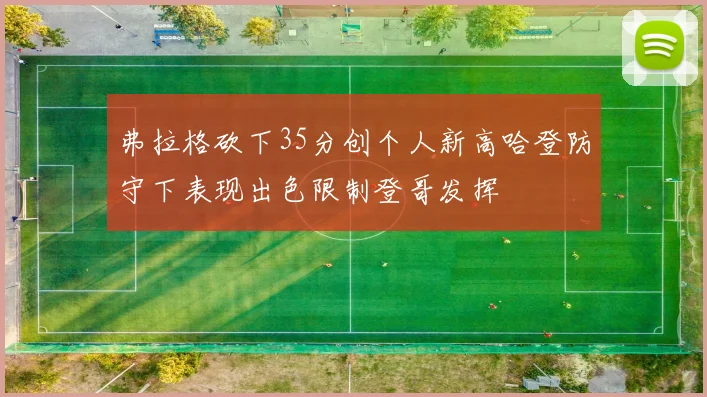 弗拉格砍下35分创个人新高哈登防守下表现出色限制登哥发挥
