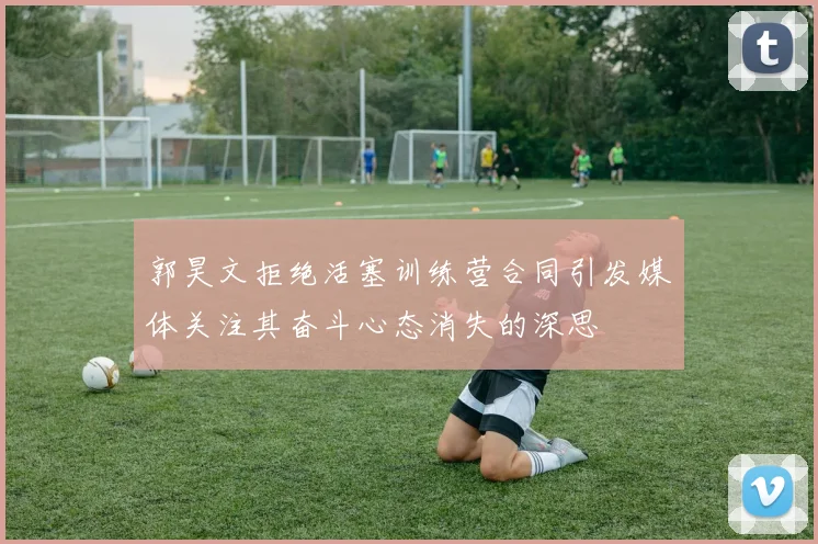 郭昊文拒绝活塞训练营合同引发媒体关注其奋斗心态消失的深思