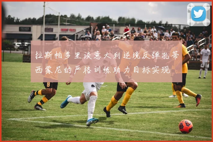 拉斯帕多里谈意大利逆境反弹孔蒂西蒙尼的严格训练助力目标实现
