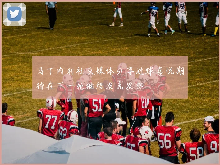 马丁内利社交媒体分享进球喜悦期待在下一轮继续发光发热