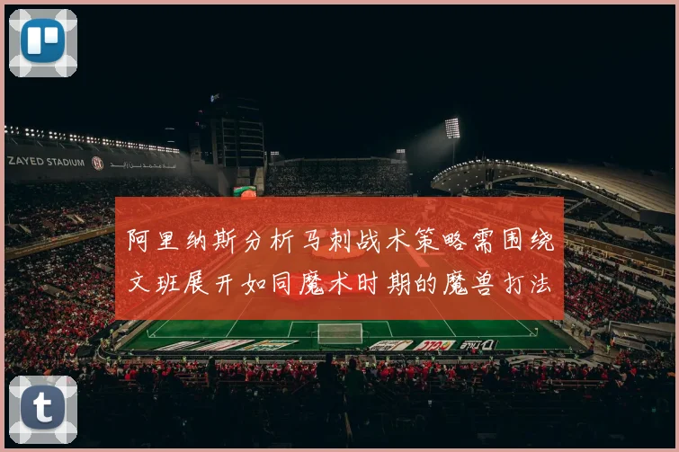 阿里纳斯分析马刺战术策略需围绕文班展开如同魔术时期的魔兽打法