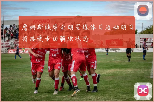 詹姆斯缺席全明星媒体日活动明日将接受专访解读状态