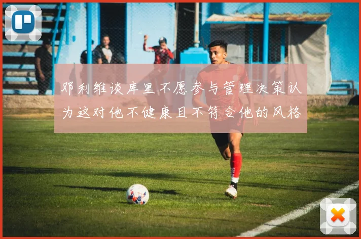 邓利维谈库里不愿参与管理决策认为这对他不健康且不符合他的风格