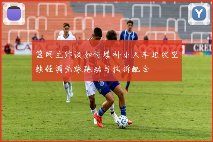 篮网主帅谈如何填补小火车进攻空缺强调无球跑动与挡拆配合