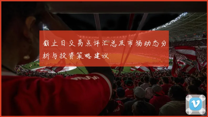截止日交易点评汇总及市场动态分析与投资策略建议