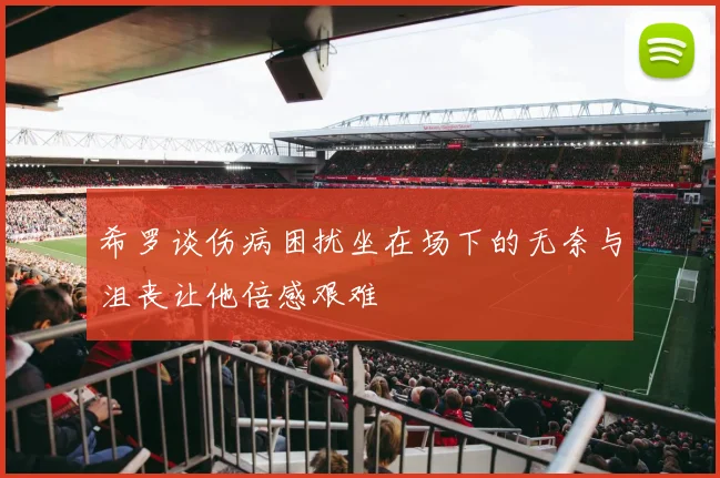 希罗谈伤病困扰坐在场下的无奈与沮丧让他倍感艰难