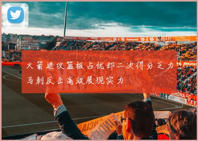 火箭进攻篮板占优却二次得分乏力马刺反击高效展现实力