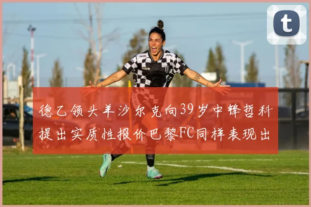 德乙领头羊沙尔克向39岁中锋哲科提出实质性报价巴黎FC同样表现出兴趣