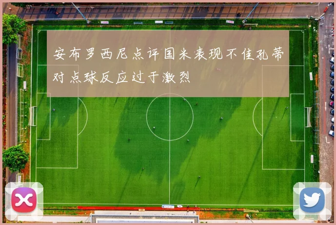 安布罗西尼点评国米表现不佳孔蒂对点球反应过于激烈